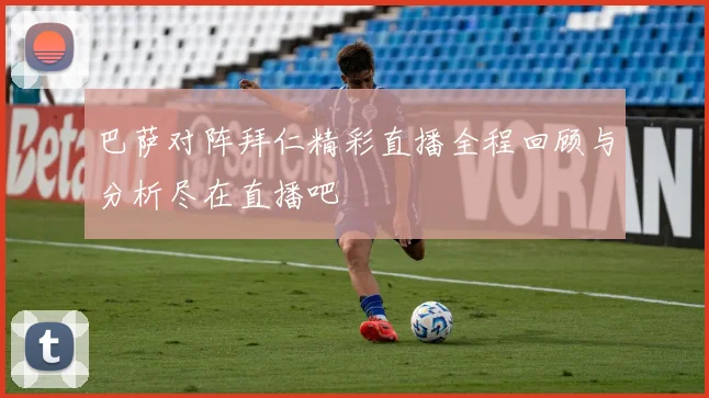 巴萨对阵拜仁精彩直播全程回顾与分析尽在直播吧