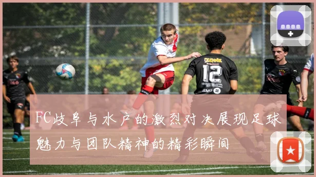 FC歧阜与水户的激烈对决展现足球魅力与团队精神的精彩瞬间
