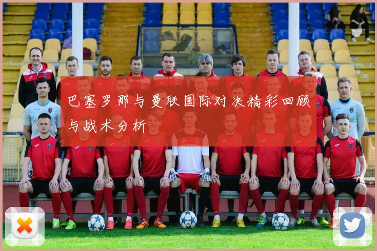巴塞罗那与曼联国际对决精彩回顾与战术分析