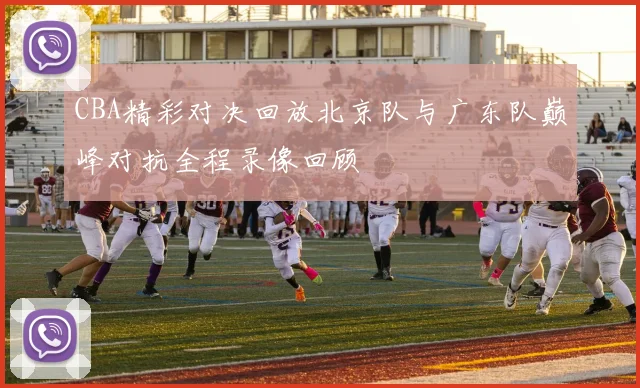 CBA精彩对决回放北京队与广东队巅峰对抗全程录像回顾