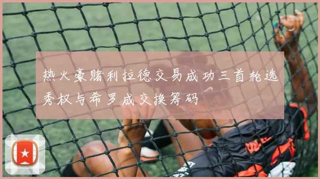 热火豪赌利拉德交易成功三首轮选秀权与希罗成交换筹码