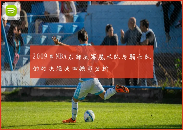 2009年NBA东部决赛魔术队与骑士队的对决场次回顾与分析