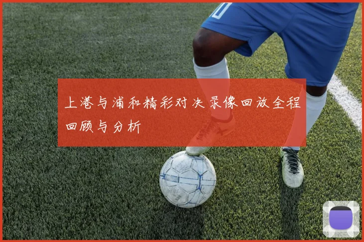 上港与浦和精彩对决录像回放全程回顾与分析