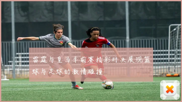 雷霆与皇马季前赛精彩对决展现篮球与足球的激情碰撞