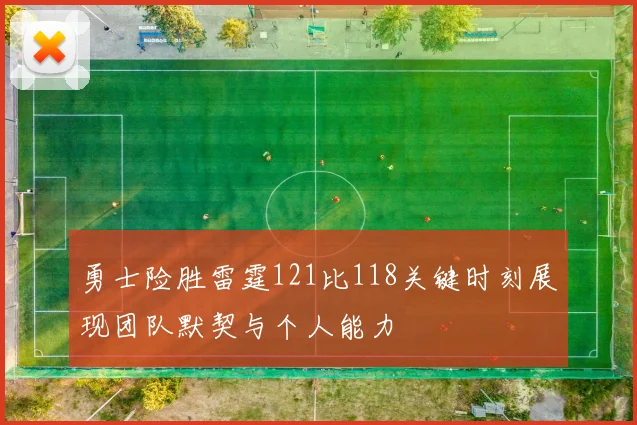 勇士险胜雷霆121比118关键时刻展现团队默契与个人能力
