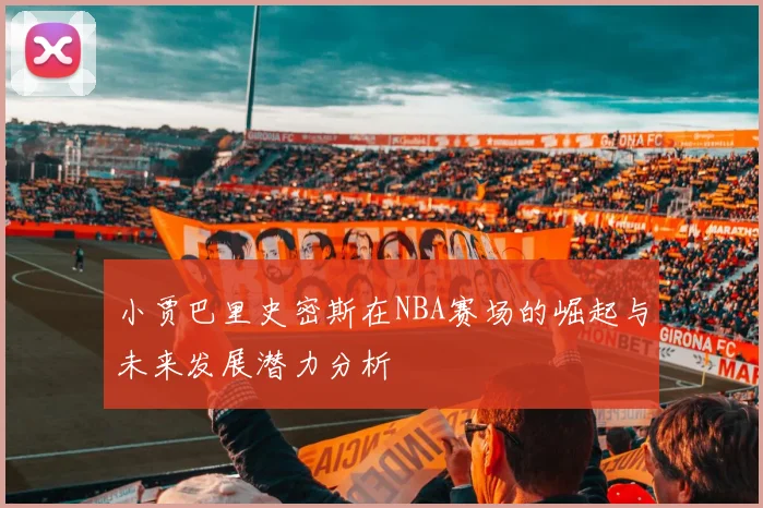 小贾巴里史密斯在NBA赛场的崛起与未来发展潜力分析
