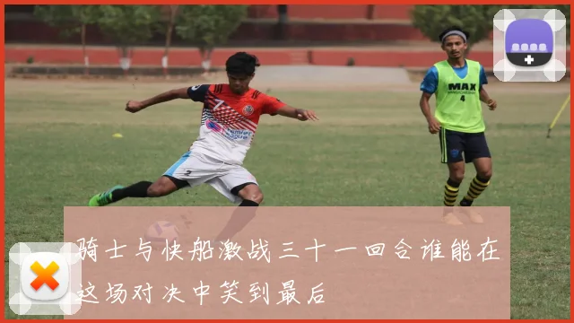 骑士与快船激战三十一回合谁能在这场对决中笑到最后