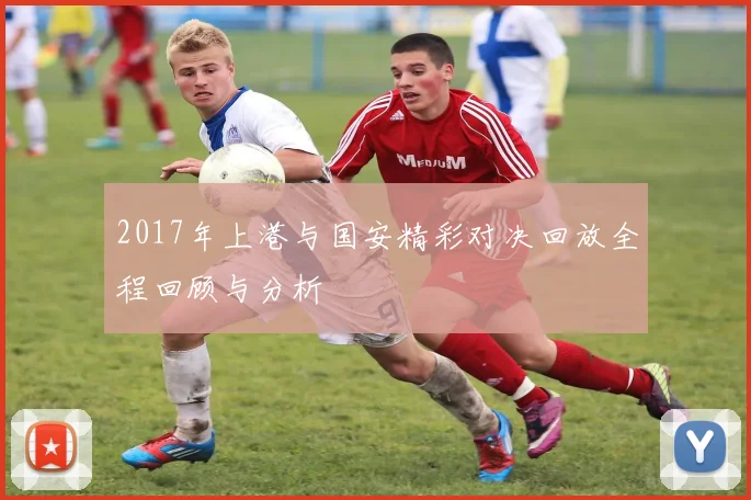 2017年上港与国安精彩对决回放全程回顾与分析