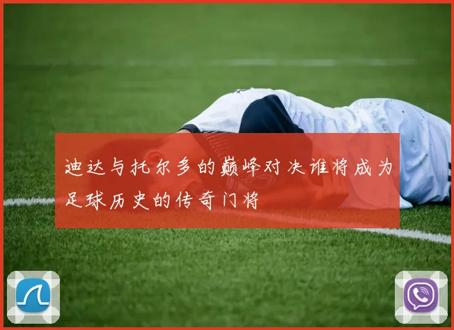 迪达与托尔多的巅峰对决谁将成为足球历史的传奇门将