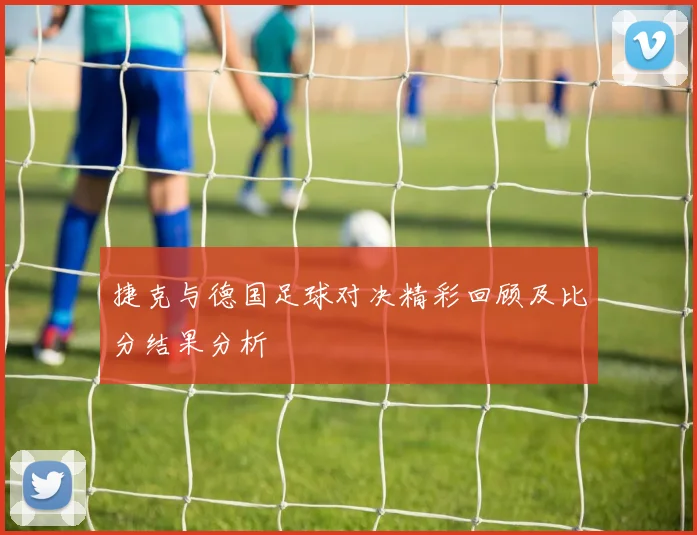 捷克与德国足球对决精彩回顾及比分结果分析
