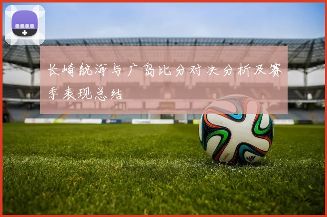 长崎航海与广岛比分对决分析及赛季表现总结