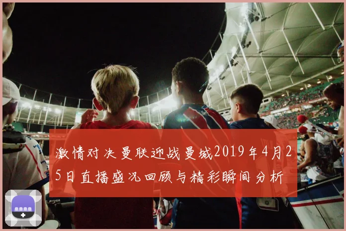 激情对决曼联迎战曼城2019年4月25日直播盛况回顾与精彩瞬间分析