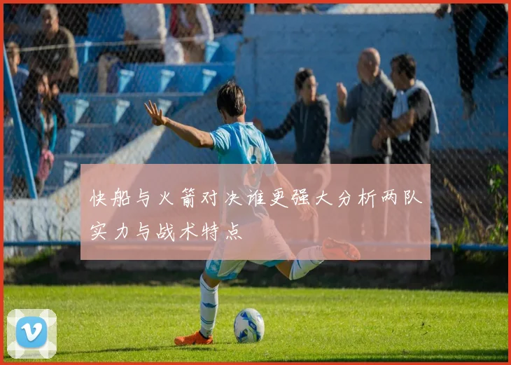 快船与火箭对决谁更强大分析两队实力与战术特点