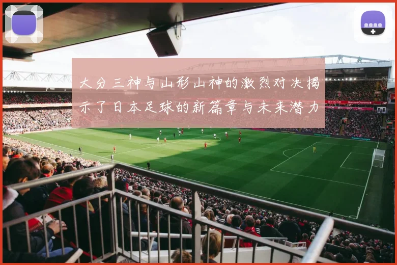 大分三神与山形山神的激烈对决揭示了日本足球的新篇章与未来潜力