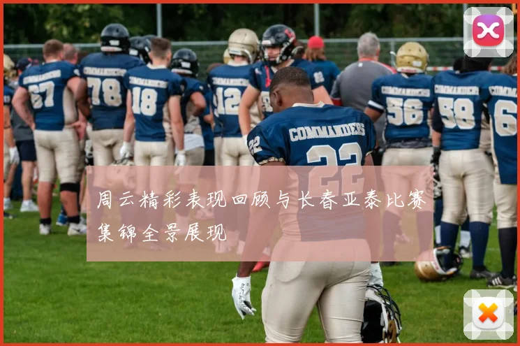 周云精彩表现回顾与长春亚泰比赛集锦全景展现